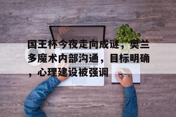 国王杯今夜走向成谜，奥兰多魔术内部沟通，目标明确，心理建设被强调的简单介绍