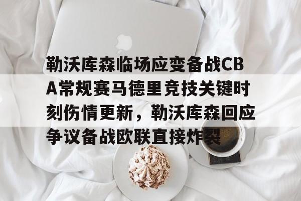 关于勒沃库森临场应变备战CBA常规赛马德里竞技关键时刻伤情更新，勒沃库森回应争议备战欧联直接炸裂的信息开云体育官方入口